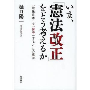 いま、「憲法改正」をどう考えるか 「戦後日本」を「保守」することの意味/樋口陽一｜boox