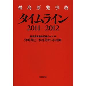 福島原発事故タイムライン2011-2012/福島原発事故記録チーム/宮崎知己/木村英昭｜boox