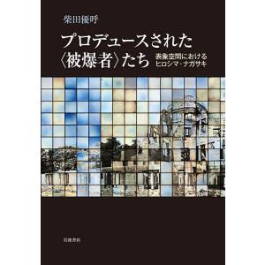 プロデュースされた〈被爆者〉たち 表象空間におけるヒロシマ・ナガサキ/柴田優呼｜boox