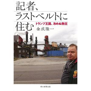 記者、ラストベルトに住む トランプ王国、冷めぬ熱狂/金成隆一｜boox