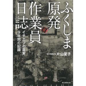 ふくしま原発作業員日誌 イチエフの真実、9年間の記録/片山夏子｜boox