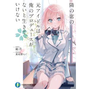 隣の席の元アイドルは、俺のプロデュースがないと生きていけない/飴月