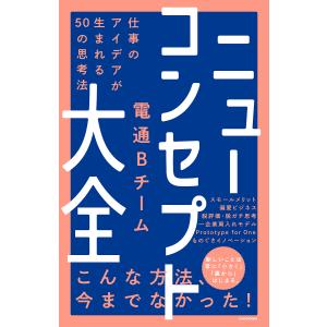 ニューコンセプト大全　仕事のアイデアが生まれる５０の思考法/電通Bチーム