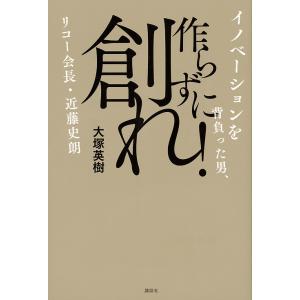 作らずに創れ! イノベーションを背負った男、リコー会長・近藤史朗/大塚英樹