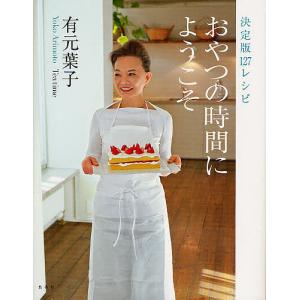 おやつの時間にようこそ　決定版１２７レシピ/有元葉子/レシピ