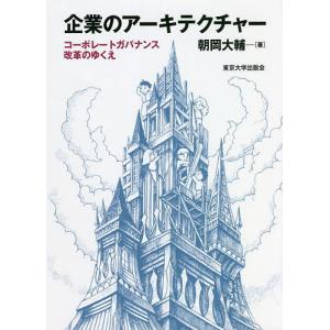 企業のアーキテクチャー コーポレートガバナンス改革のゆくえ/朝岡大輔｜boox