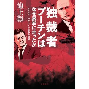 独裁者プーチンはなぜ暴挙に走ったか 徹底解説：ウクライナ戦争の深層/池上彰