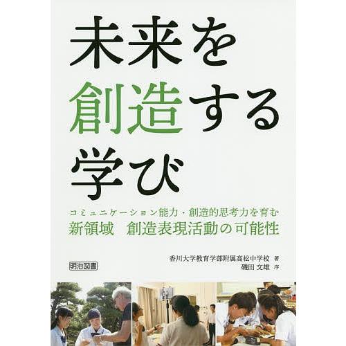 未来を創造する学び コミュニケーション能力・創造的思考力を育む新領域創造表現活動の可能性/香川大学教...