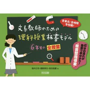 文系教師のための理科授業板書モデル6年生の全授業 全単元・全時間を収録! 45分の流れが黒板で早分かり!“板書型指導案”/福井広和/國眼厚志｜boox