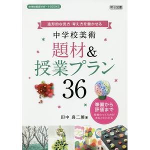 造形的な見方・考え方を働かせる中学校美術題材&授業プラン36 準備から評価まで授業のつくり方がまるごとわかる/田中真二朗｜boox