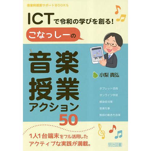 ICTで令和の学びを創る!こなっしーの音楽授業アクション50/小梨貴弘