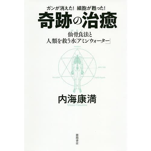 奇跡の治癒 ガンが消えた!細胞が甦った! 仙骨良法〈MRT〉と人類を救う水「アミンウォーター」/内海...