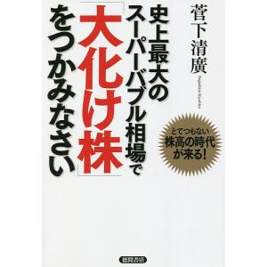 史上最大のスーパーバブル相場で「大化け株」をつかみなさい　とてつもない株高の時代が来る！/菅下清廣