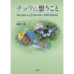 チョウに想うこと 国内に棲息する223種を収載した情緒的蝶類図鑑/越沢秀一｜boox