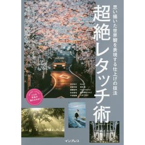 超絶レタッチ術 思い描いた世界観を表現する仕上げの技法 人気フォトグラファー10名による惹き込まれる世界観の作り方/北村佑介/後藤洋亮/斎藤朱門