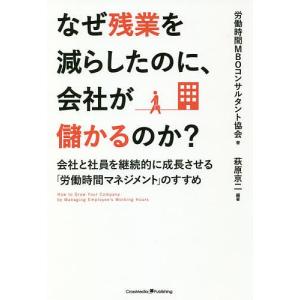 なぜ残業を減らしたのに、会社が儲かるのか? 会社と社員を継続的に成長させる「労働時間マネジメント」のすすめ/萩原京二｜boox