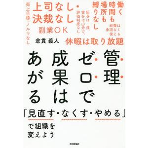 管理ゼロで成果はあがる　「見直す・なくす・やめる」で組織を変えよう/倉貫義人