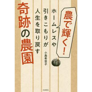 農で輝く!ホームレスや引きこもりが人生を取り戻す奇跡の農園/小島希世子｜boox