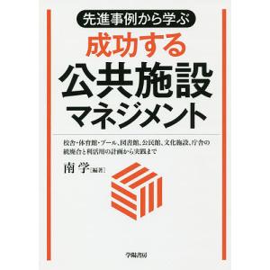 先進事例から学ぶ成功する公共施設マネジメント 校舎・体育館・プール、図書館、公民館、文化施設、庁舎の統廃合と利活用の計画から実践まで/南学｜boox