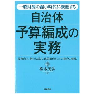 一般財源の縮小時代に機能する自治体予算編成の実務 技術向上、新たな試み、政策形成としての総合力強化/松木茂弘｜boox