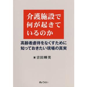 介護施設で何が起きているのか 高齢者虐待をなくすために知っておきたい現場の真実/吉田輝美｜boox