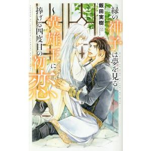 緑の神子は夢を見る　英雄王に捧げる四度目の初恋/飯田実樹