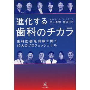 進化する歯科のチカラ 歯科医療最前線で闘う12人のプロフェッショナル/木下英明/廣田祥司
