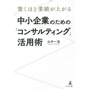 驚くほど業績が上がる中小企業のための「コンサルティング」活用術/山中一浩｜boox