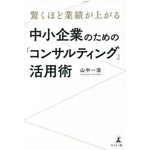 驚くほど業績が上がる中小企業のための「コンサルティング」活用術/山中一浩