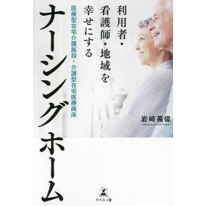 利用者・看護師・地域を幸せにする医療型在宅介護施設・介護型在宅医療病床ナーシングホーム/岩崎英俊｜boox