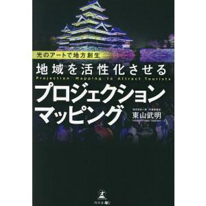 地域を活性化させるプロジェクションマッピング 光のアートで地方創生/東山武明｜boox