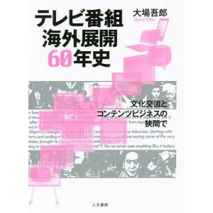 テレビ番組海外展開60年史 文化交流とコンテンツビジネスの狭間で/大場吾郎｜boox