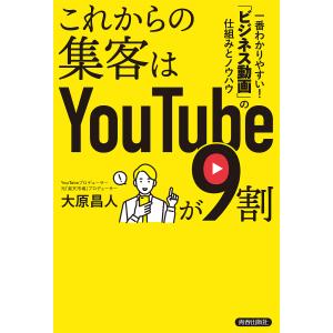 これからの集客はYouTubeが9割 一番わかりやすい!「ビジネス動画」の仕組みとノウハウ/大原昌人｜boox