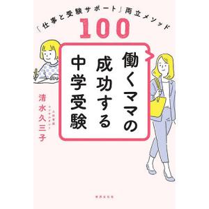 働くママの成功する中学受験　「仕事と受験サポート」両立メソッド１００/清水久三子