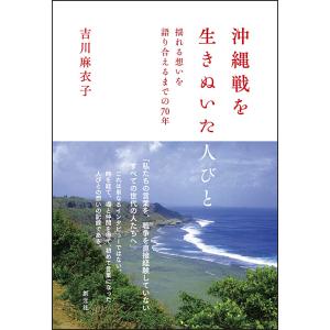 沖縄戦を生きぬいた人びと 揺れる想いを語り合えるまでの70年/吉川麻衣子｜boox