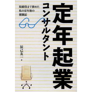 定年起業コンサルタント 取締役まで務めた私の定年後の奮闘記/辰己友一｜boox