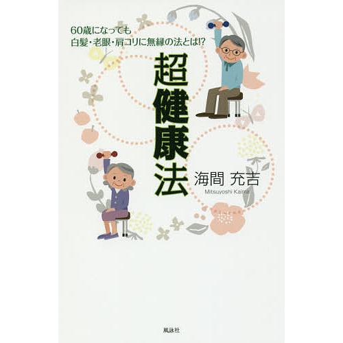 超健康法 60歳になっても白髪・老眼・肩コリに無縁の法とは!?/海間充吉