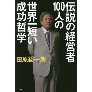 伝説の経営者100人の世界一短い成功哲学/田原総一朗