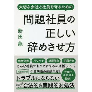 問題社員の正しい辞めさせ方 大切な会社と社員を守るための/新田龍/安田隆彦/野崎大輔｜boox