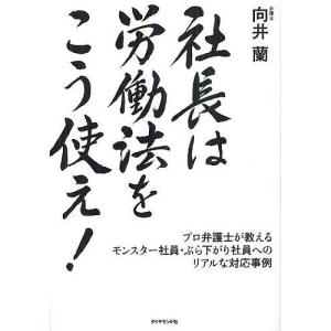 社長は労働法をこう使え! プロ弁護士が教えるモンスター社員・ぶら下がり社員へのリアルな対応事例/向井蘭｜boox