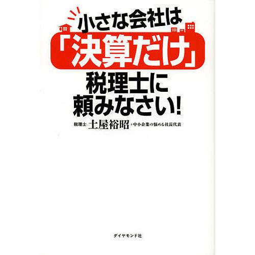 小さな会社は「決算だけ」税理士に頼みなさい!/土屋裕昭＋中小企業の悩める社長代表