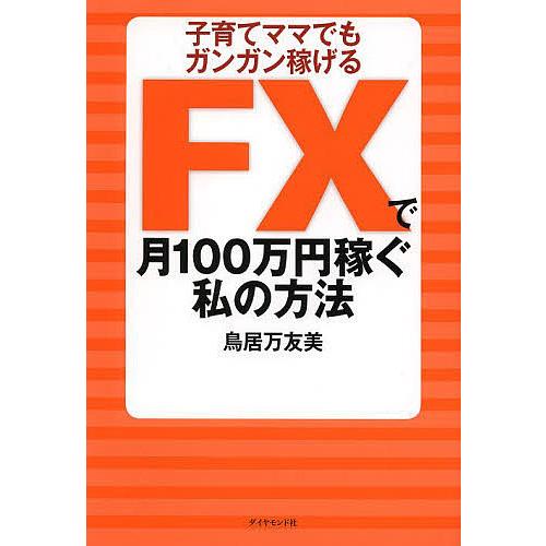 FXで月100万円稼ぐ私の方法 子育てママでもガンガン稼げる/鳥居万友美