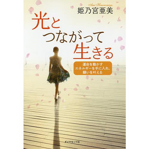 光とつながって生きる 運命を動かすエネルギーを手に入れ、願いを叶える/姫乃宮亜美