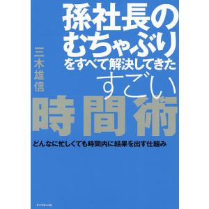 孫社長のむちゃぶりをすべて解決してきたすごい時間術 どんなに忙しくても時間内に結果を出す仕組み/三木雄信｜boox