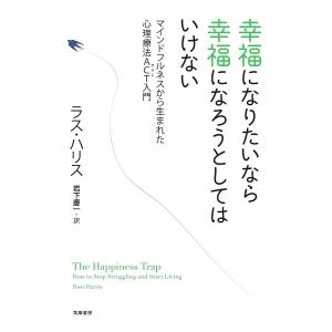 幸福になりたいなら幸福になろうとしてはいけない マインドフルネスから生まれた心理療法ACT入門/ラス・ハリス/岩下慶一
