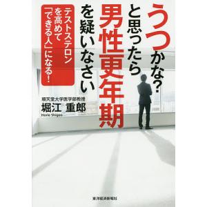 うつかな？と思ったら男性更年期を疑いなさい　テストステロンを高めて「できる人」になる！/堀江重郎