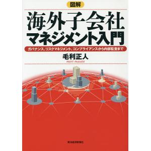 図解海外子会社マネジメント入門　ガバナンス、リスクマネジメント、コンプライアンスから内部監査まで/毛利正人