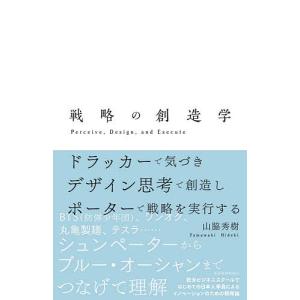 戦略の創造学 ドラッカーで気づきデザイン思考で創造しポーターで戦略を実行する Perceive,Design,and Execute/山脇秀樹｜boox