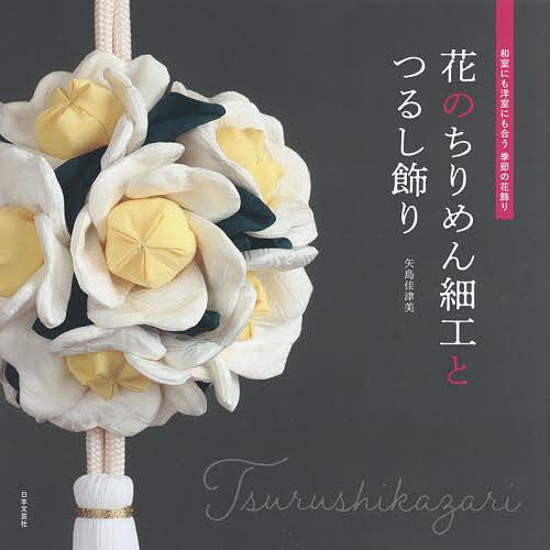 花のちりめん細工とつるし飾り 和室にも洋室にも合う季節の花飾り/矢島佳津美