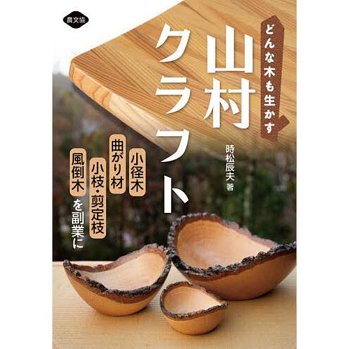 どんな木も生かす山村クラフト 小径木、曲がり材、小枝・剪定枝、風倒木を副業に/時松辰夫